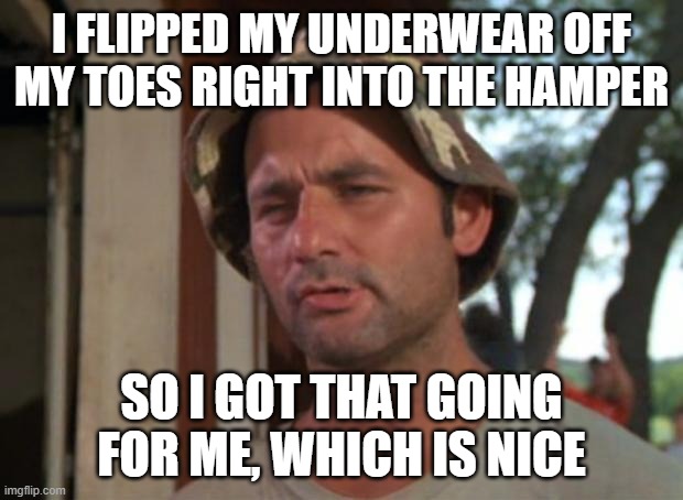 So I Got That Goin For Me Which Is Nice | I FLIPPED MY UNDERWEAR OFF MY TOES RIGHT INTO THE HAMPER; SO I GOT THAT GOING FOR ME, WHICH IS NICE | image tagged in memes,so i got that goin for me which is nice | made w/ Imgflip meme maker