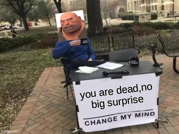 Change My Mind Meme | you are dead,no big surprise | image tagged in memes,change my mind | made w/ Imgflip meme maker