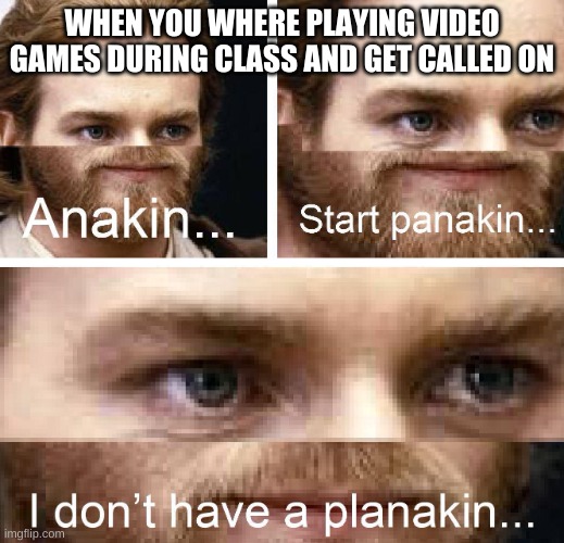 Anakin I don't have a planakin | WHEN YOU WHERE PLAYING VIDEO GAMES DURING CLASS AND GET CALLED ON | image tagged in anakin i don't have a planakin,memes,funny memes,funny | made w/ Imgflip meme maker