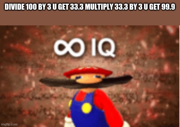 bye bye math | DIVIDE 100 BY 3 U GET 33.3 MULTIPLY 33.3 BY 3 U GET 99.9 | image tagged in infinite iq | made w/ Imgflip meme maker