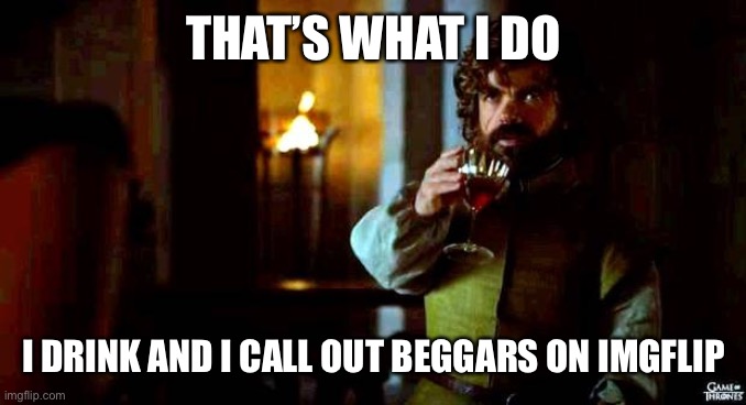 That's what i do, i drink an i... | THAT’S WHAT I DO I DRINK AND I CALL OUT BEGGARS ON IMGFLIP | image tagged in that's what i do i drink an i | made w/ Imgflip meme maker