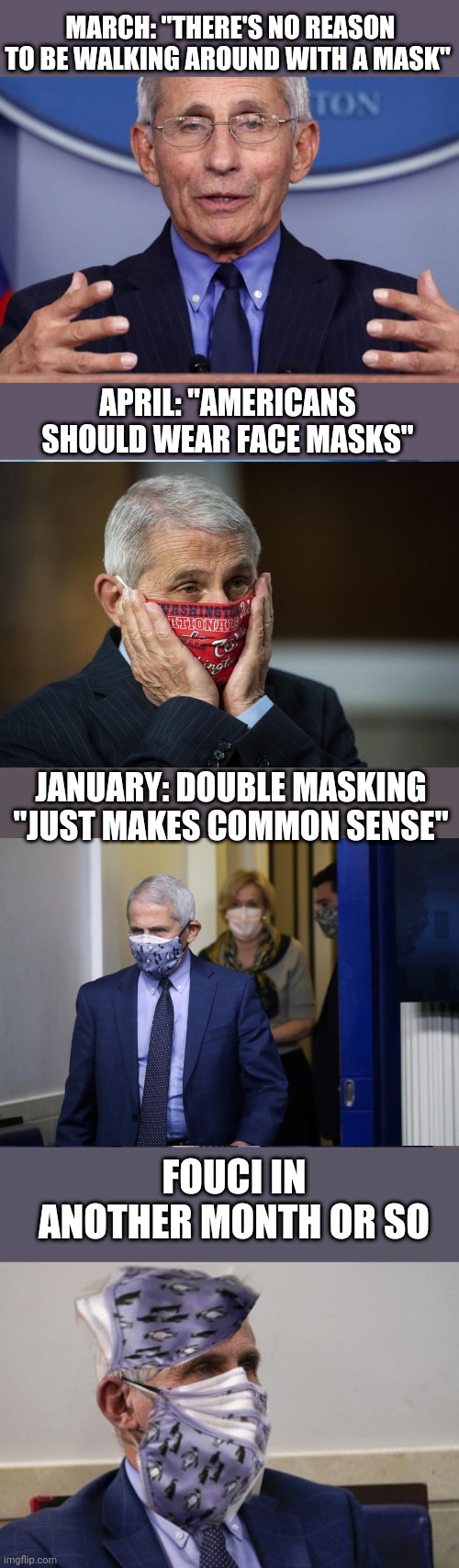 Fauci: Here's another Ouchie |  MARCH: "THERE'S NO REASON TO BE WALKING AROUND WITH A MASK"; APRIL: "AMERICANS SHOULD WEAR FACE MASKS"; JANUARY: DOUBLE MASKING "JUST MAKES COMMON SENSE"; FOUCI IN ANOTHER MONTH OR SO | image tagged in dr anthony fauci,dr fauci,masks | made w/ Imgflip meme maker
