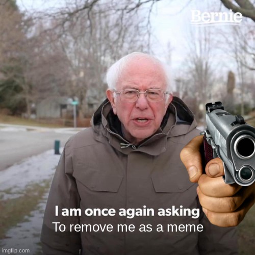 I am once again asking ______________- | To remove me as a meme | image tagged in memes,bernie i am once again asking for your support,funny memes | made w/ Imgflip meme maker