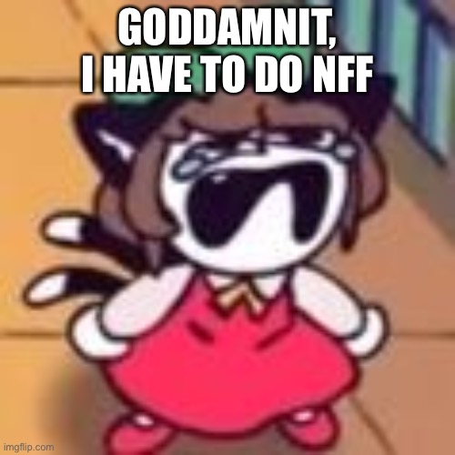 Cry about it | GODDAMNIT, I HAVE TO DO NFF | image tagged in cry about it | made w/ Imgflip meme maker