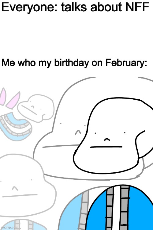 Yeah, my birthday on February. (Silence, i’m male) | Everyone: talks about NFF; Me who my birthday on February: | image tagged in punny sans | made w/ Imgflip meme maker
