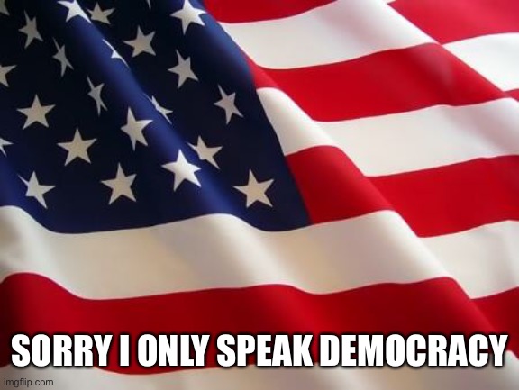 American flag | SORRY I ONLY SPEAK DEMOCRACY | image tagged in american flag | made w/ Imgflip meme maker