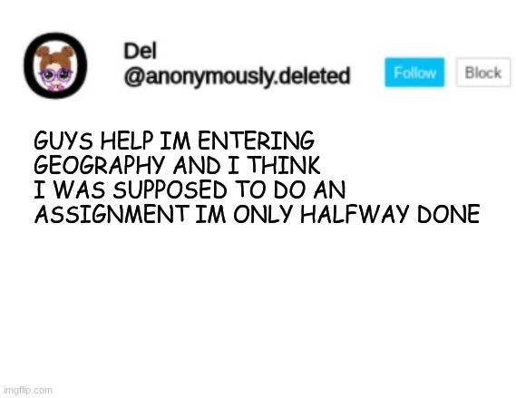 WHAT DO I DO | GUYS HELP IM ENTERING GEOGRAPHY AND I THINK I WAS SUPPOSED TO DO AN ASSIGNMENT IM ONLY HALFWAY DONE | image tagged in del announcement | made w/ Imgflip meme maker