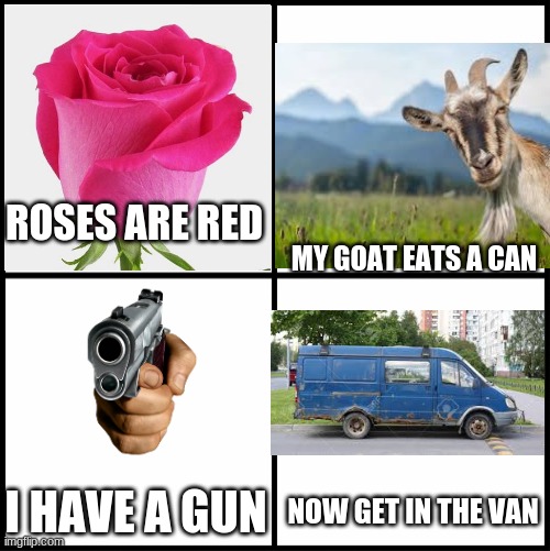 yea i don't think i will | ROSES ARE RED; MY GOAT EATS A CAN; I HAVE A GUN; NOW GET IN THE VAN | image tagged in blank drake format | made w/ Imgflip meme maker