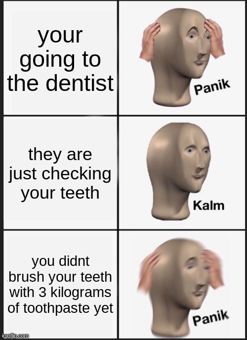 Panik Kalm Panik | your going to the dentist; they are just checking your teeth; you didnt brush your teeth with 3 kilograms of toothpaste yet | image tagged in memes,panik kalm panik | made w/ Imgflip meme maker