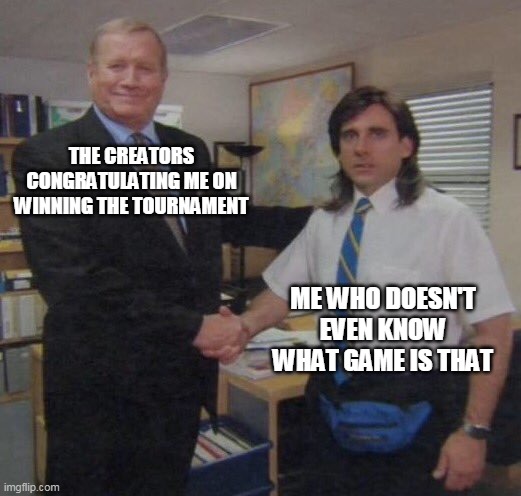 Where am i? | THE CREATORS CONGRATULATING ME ON WINNING THE TOURNAMENT; ME WHO DOESN'T EVEN KNOW WHAT GAME IS THAT | image tagged in the office congratulations | made w/ Imgflip meme maker