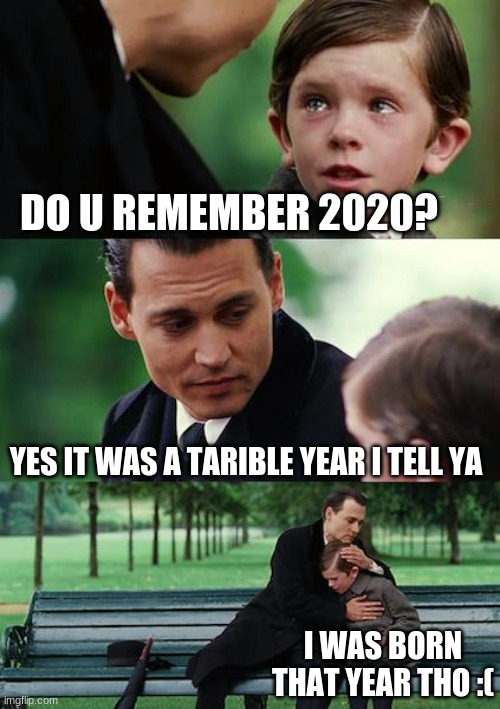 2020 was one hell of a year | DO U REMEMBER 2020? YES IT WAS A TARIBLE YEAR I TELL YA; I WAS BORN THAT YEAR THO :( | image tagged in memes,finding neverland | made w/ Imgflip meme maker
