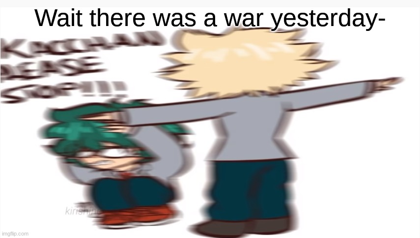 Bout what- | Wait there was a war yesterday- | image tagged in kacchan please stop | made w/ Imgflip meme maker