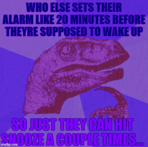 . . . | WHO ELSE SETS THEIR ALARM LIKE 20 MINUTES BEFORE THEYRE SUPPOSED TO WAKE UP; SO JUST THEY CAN HIT SNOOZE A COUPLE TIMES... | image tagged in purple philosoraptor | made w/ Imgflip meme maker