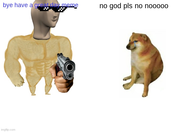 bye have a great day meme no god pls no nooooo | image tagged in memes,buff doge vs cheems | made w/ Imgflip meme maker