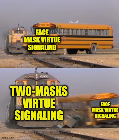 A train hitting a school bus | FACE MASK VIRTUE SIGNALING; TWO-MASKS VIRTUE SIGNALING; FACE MASK VIRTUE SIGNALING | image tagged in a train hitting a school bus | made w/ Imgflip meme maker