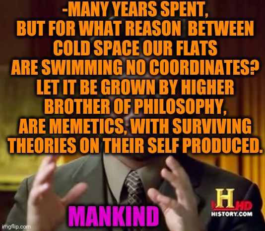-Carry dose, explode. | -MANY YEARS SPENT, BUT FOR WHAT REASON  BETWEEN COLD SPACE OUR FLATS ARE SWIMMING NO COORDINATES? LET IT BE GROWN BY HIGHER BROTHER OF PHILOSOPHY, ARE MEMETICS, WITH SURVIVING THEORIES ON THEIR SELF PRODUCED. MANKIND | image tagged in memes,ancient aliens,mankind,who are we,i have several questions hd,so true memes | made w/ Imgflip meme maker