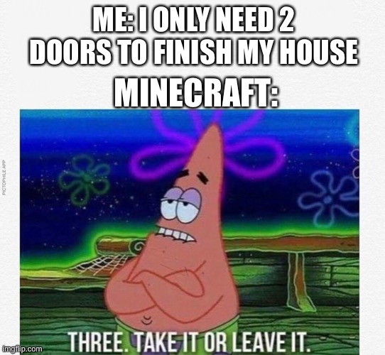 This is wrong. | ME: I ONLY NEED 2 DOORS TO FINISH MY HOUSE; MINECRAFT: | image tagged in 3 take it or leave it | made w/ Imgflip meme maker
