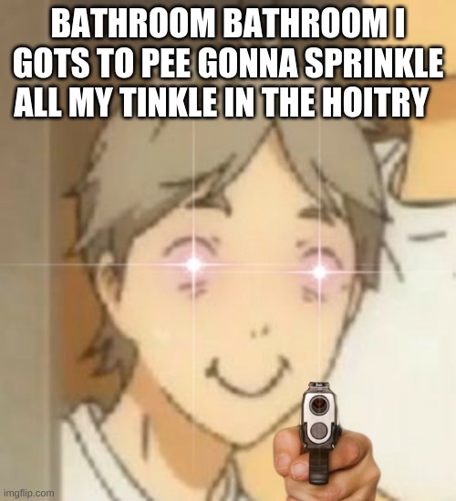 BATHROOM BATHROOM I GOTS TO PEE GONNA SPRINKLE ALL MY TINKLE IN THE HOITRY | made w/ Imgflip meme maker