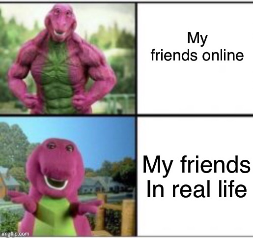 this is true... | My friends online; My friends In real life | image tagged in funny,memes,funny memes,barney the dinosaur,friends | made w/ Imgflip meme maker