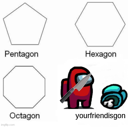 Pentagon Hexagon Octagon Meme | yourfriendisgon | image tagged in memes,pentagon hexagon octagon | made w/ Imgflip meme maker
