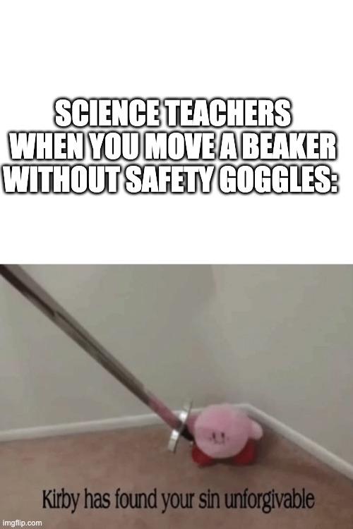 SCIENCE TEACHERS WHEN YOU MOVE A BEAKER WITHOUT SAFETY GOGGLES: | image tagged in blank white template,kirby has found your sin unforgivable | made w/ Imgflip meme maker