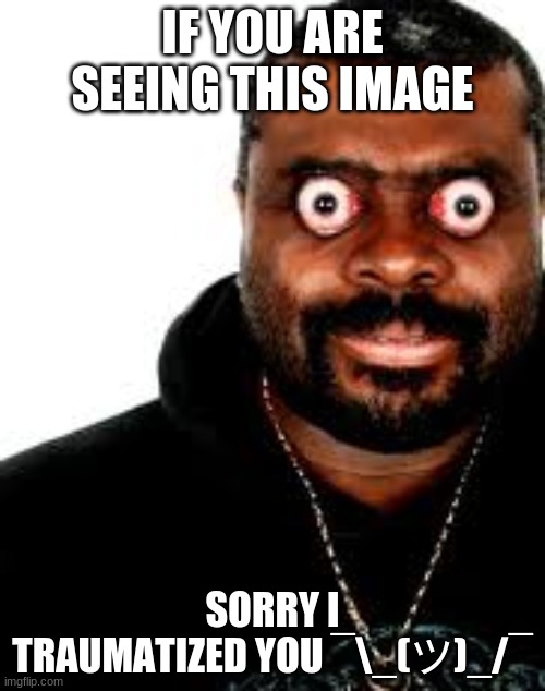 OH SHOOT- | IF YOU ARE SEEING THIS IMAGE; SORRY I TRAUMATIZED YOU ¯\_(ツ)_/¯ | image tagged in creepy guy,ugly,scary,oh boy 3 am,oof | made w/ Imgflip meme maker