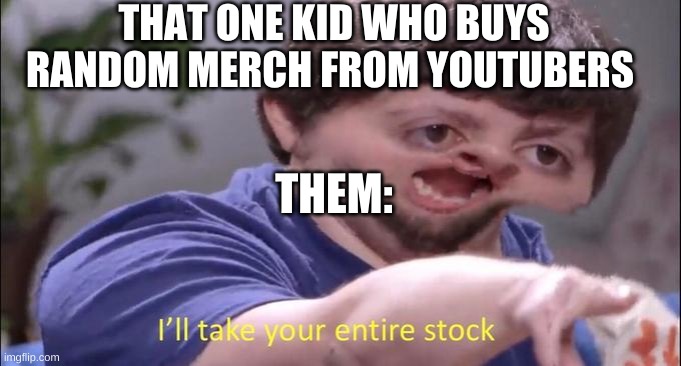 have you ever known a person who gets merch from a ytuber they don't know show or share them this! |  THAT ONE KID WHO BUYS RANDOM MERCH FROM YOUTUBERS; THEM: | image tagged in i'll take your entire stock,youtube,funny memes,memes | made w/ Imgflip meme maker