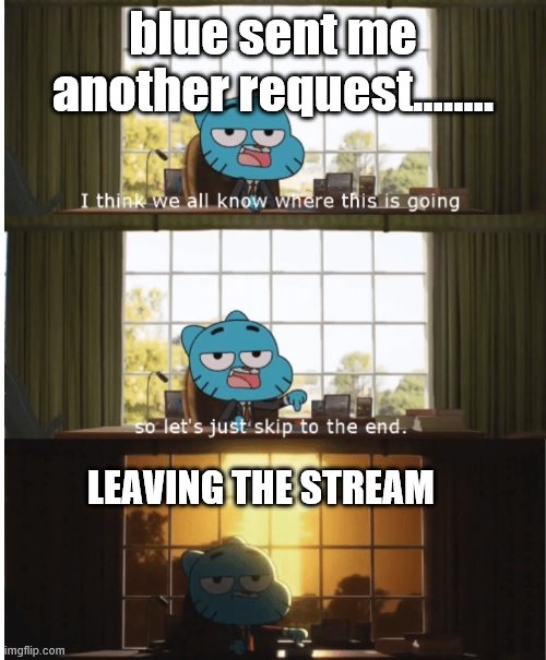 I think we all know where this is going | blue sent me another request...….. LEAVING THE STREAM | image tagged in i think we all know where this is going | made w/ Imgflip meme maker