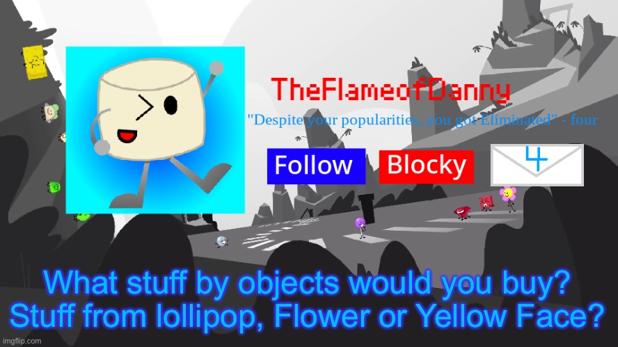 TFoD BFB/TPOT announcement template | What stuff by objects would you buy? Stuff from lollipop, Flower or Yellow Face? | image tagged in tfod bfb/tpot announcement template | made w/ Imgflip meme maker