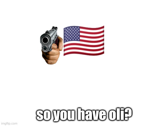 Oil |  🇺🇸; so you have oli? | image tagged in blank white template | made w/ Imgflip meme maker