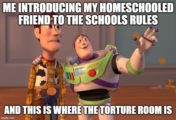 X, X Everywhere Meme | ME INTRODUCING MY HOMESCHOOLED FRIEND TO THE SCHOOLS RULES; AND THIS IS WHERE THE TORTURE ROOM IS | image tagged in memes,x x everywhere | made w/ Imgflip meme maker