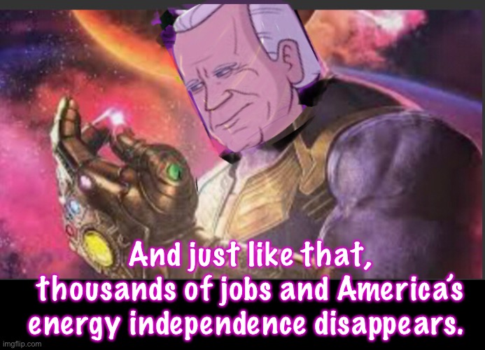 ThanJoe | And just like that, thousands of jobs and America’s energy independence disappears. | image tagged in memes,joe biden,politics suck,government corruption,stupid people | made w/ Imgflip meme maker
