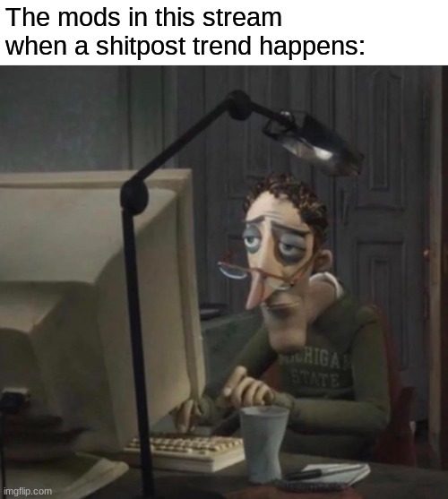 The mods in this stream when a shitpost trend happens: | made w/ Imgflip meme maker