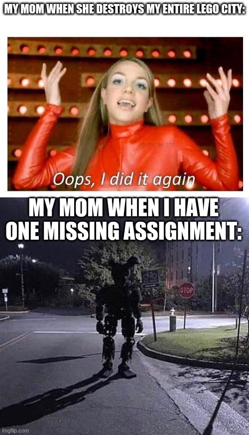 MY MOM WHEN SHE DESTROYS MY ENTIRE LEGO CITY:; MY MOM WHEN I HAVE ONE MISSING ASSIGNMENT: | image tagged in oops i did it again - britney spears,springtrap in real life | made w/ Imgflip meme maker