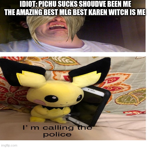 oh god | IDIOT: PICHU SUCKS SHOUDVE BEEN ME THE AMAZING BEST MLG BEST KAREN WITCH IS ME | image tagged in phone call | made w/ Imgflip meme maker