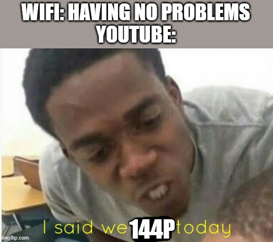 144p | WIFI: HAVING NO PROBLEMS
YOUTUBE:; 144P | image tagged in i said we ____ today | made w/ Imgflip meme maker