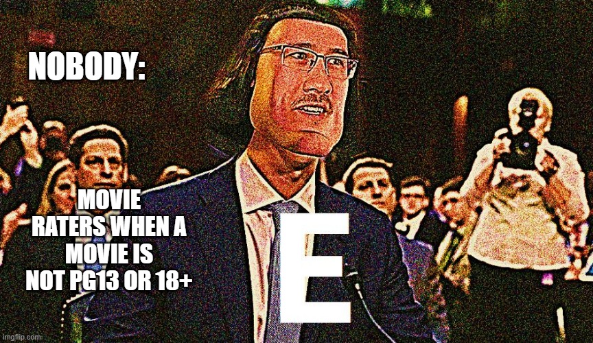 Movies | NOBODY:; MOVIE RATERS WHEN A MOVIE IS NOT PG13 OR 18+ | image tagged in e | made w/ Imgflip meme maker