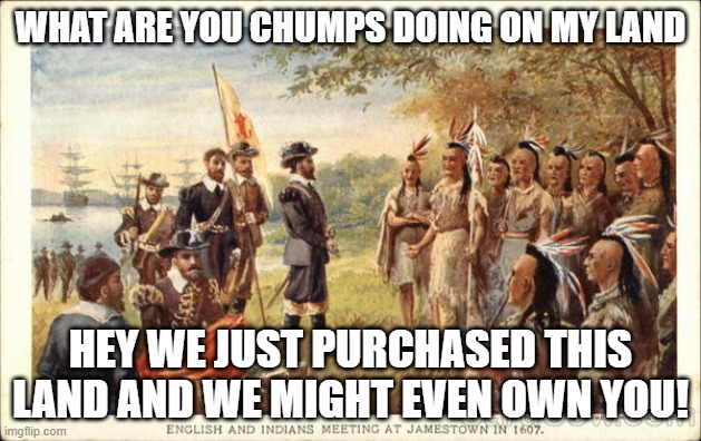 Louisanna Purchase | WHAT ARE YOU CHUMPS DOING ON MY LAND; HEY WE JUST PURCHASED THIS LAND AND WE MIGHT EVEN OWN YOU! | image tagged in native americans meeting colonists | made w/ Imgflip meme maker
