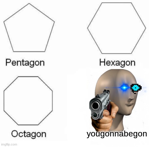Pentagon Hexagon Octagon | yougonnabegon | image tagged in memes,pentagon hexagon octagon | made w/ Imgflip meme maker