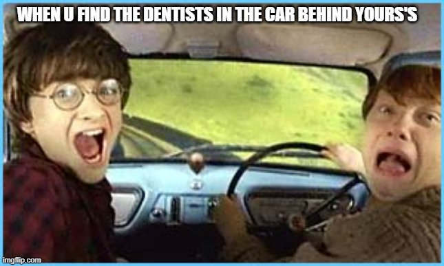 dentists | WHEN U FIND THE DENTISTS IN THE CAR BEHIND YOURS'S | image tagged in memes | made w/ Imgflip meme maker