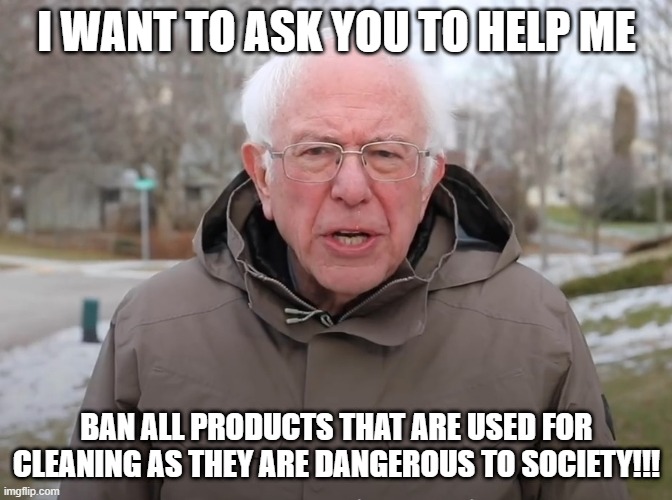 Bernie Sanders Once Again Asking | I WANT TO ASK YOU TO HELP ME; BAN ALL PRODUCTS THAT ARE USED FOR CLEANING AS THEY ARE DANGEROUS TO SOCIETY!!! | image tagged in bernie sanders once again asking | made w/ Imgflip meme maker