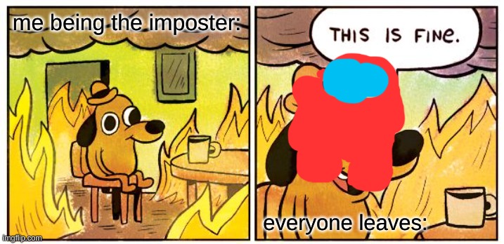 STOP LEAVING | me being the imposter:; everyone leaves: | image tagged in memes,this is fine | made w/ Imgflip meme maker