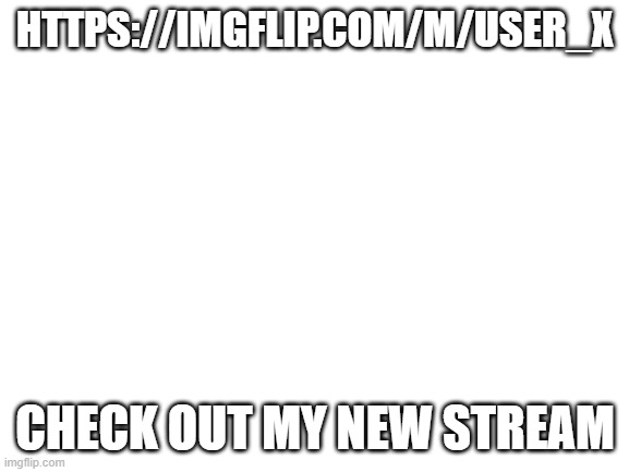 https://imgflip.com/m/User_X | HTTPS://IMGFLIP.COM/M/USER_X; CHECK OUT MY NEW STREAM | image tagged in blank white template | made w/ Imgflip meme maker