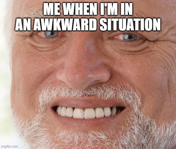 Hide the Pain Harold | ME WHEN I'M IN AN AWKWARD SITUATION | image tagged in hide the pain harold | made w/ Imgflip meme maker