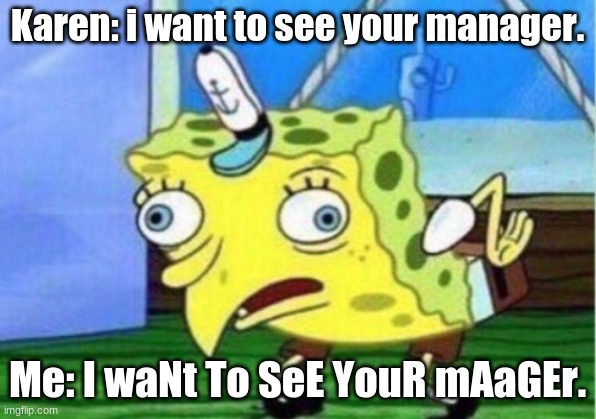 Mocking Spongebob Meme | Karen: i want to see your manager. Me: I waNt To SeE YouR mAaGEr. | image tagged in memes,mocking spongebob | made w/ Imgflip meme maker