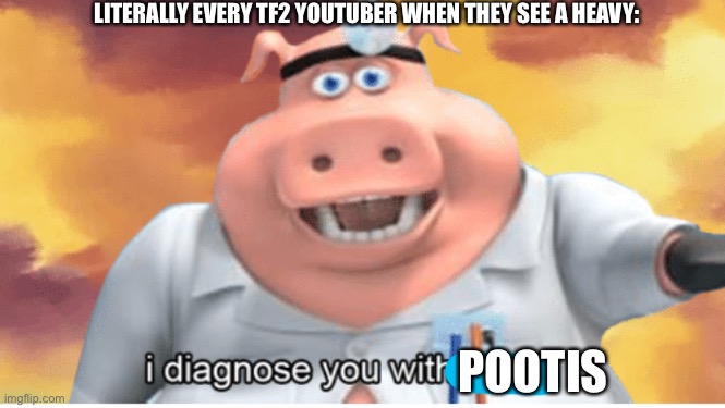Pootis | LITERALLY EVERY TF2 YOUTUBER WHEN THEY SEE A HEAVY:; POOTIS | image tagged in i diagnose you with dead,bruh | made w/ Imgflip meme maker