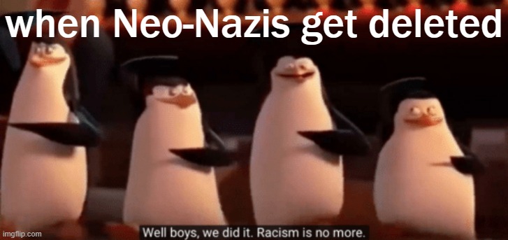 they have exited the chats | when Neo-Nazis get deleted | image tagged in well boys we did it,racism,neo-nazis,nazis,white supremacists,white supremacy | made w/ Imgflip meme maker