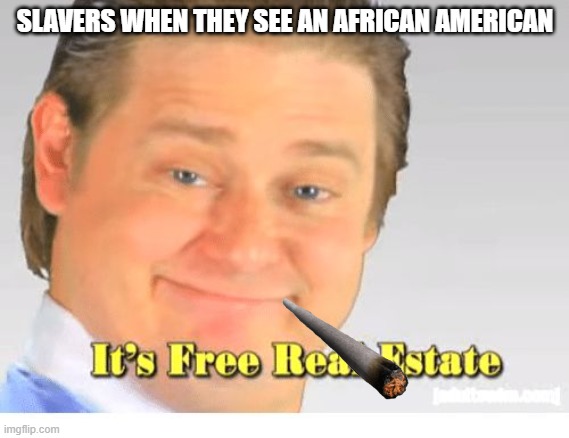 Slavers be like | SLAVERS WHEN THEY SEE AN AFRICAN AMERICAN | image tagged in it's free real estate,slavery,slaves,funny | made w/ Imgflip meme maker