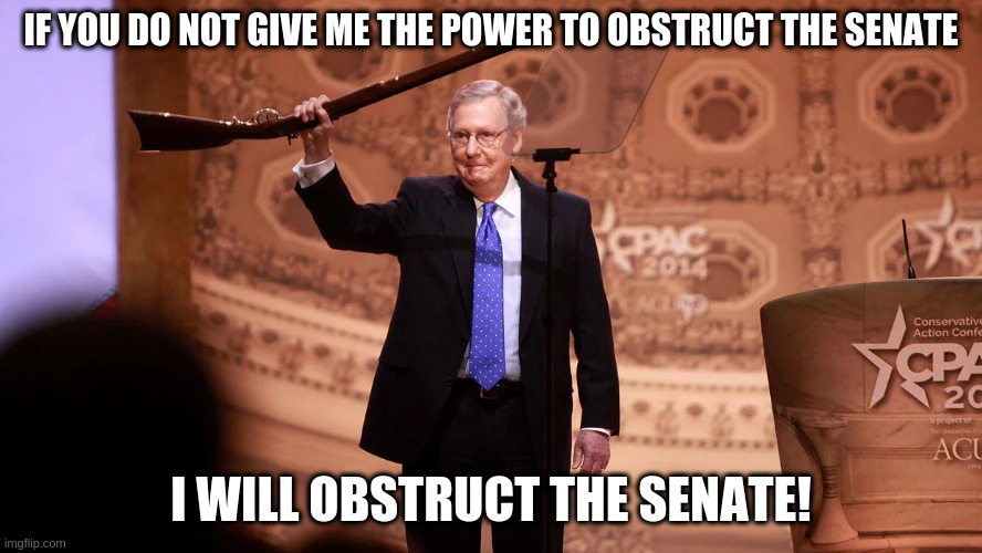 Gee, you mean it could be any worse than you've already made it Mitch? | IF YOU DO NOT GIVE ME THE POWER TO OBSTRUCT THE SENATE; I WILL OBSTRUCT THE SENATE! | image tagged in mitch mcconnell,senate,filibuster,schumer | made w/ Imgflip meme maker