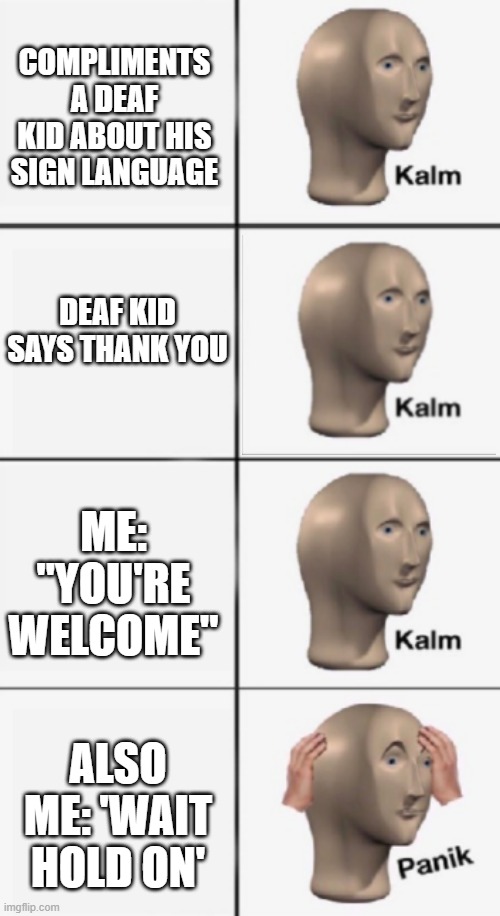 wait | COMPLIMENTS A DEAF KID ABOUT HIS SIGN LANGUAGE; DEAF KID SAYS THANK YOU; ME: "YOU'RE WELCOME"; ALSO ME: 'WAIT HOLD ON' | image tagged in kalm panik kalm panik | made w/ Imgflip meme maker
